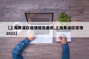 【上海黄浦区疫情报告最新,上海黄浦区疫情2021】