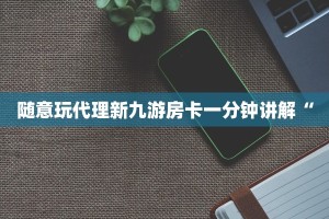 随意玩代理新九游房卡一分钟讲解“