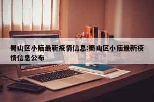 蜀山区小庙最新疫情信息:蜀山区小庙最新疫情信息公布