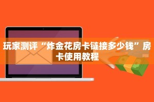 玩家测评“炸金花房卡链接多少钱”房卡使用教程