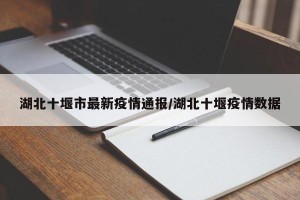 湖北十堰市最新疫情通报/湖北十堰疫情数据
