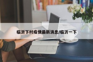 临沂下村疫情最新消息/临沂一下