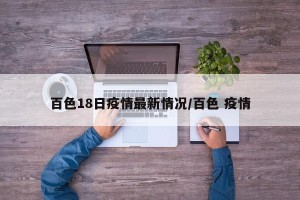 百色18日疫情最新情况/百色 疫情