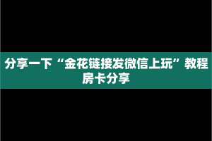 分享一下“金花链接发微信上玩”教程房卡分享