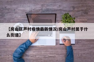 【房山区芦村疫情最新情况/房山芦村属于什么街道】