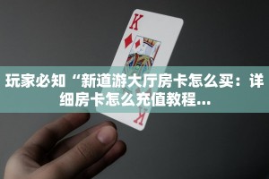 玩家必知“新道游大厅房卡怎么买：详细房卡怎么充值教程...