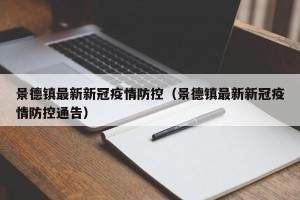 景德镇最新新冠疫情防控（景德镇最新新冠疫情防控通告）