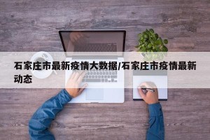 石家庄市最新疫情大数据/石家庄市疫情最新动态