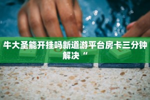 牛大圣能开挂吗新道游平台房卡三分钟解决“