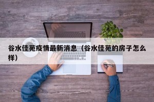 谷水佳苑疫情最新消息（谷水佳苑的房子怎么样）