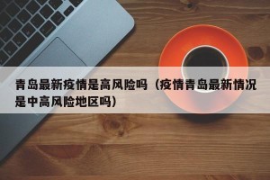 青岛最新疫情是高风险吗（疫情青岛最新情况是中高风险地区吗）