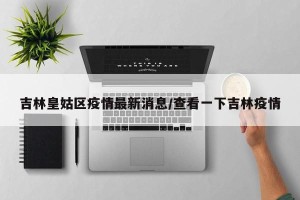 吉林皇姑区疫情最新消息/查看一下吉林疫情
