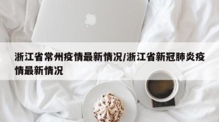 浙江省常州疫情最新情况/浙江省新冠肺炎疫情最新情况