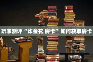 玩家测评“炸金花 房卡”如何获取房卡