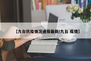 【九台抗疫情况通报最新/九台 疫情】