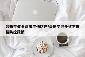最新宁波余姚市疫情防控/最新宁波余姚市疫情防控政策