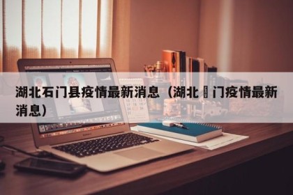 湖北石门县疫情最新消息（湖北荊门疫情最新消息）