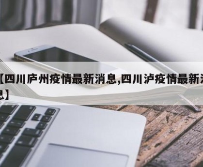 【四川庐州疫情最新消息,四川泸疫情最新消息】