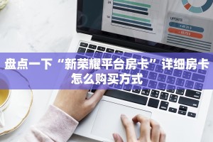 盘点一下“新荣耀平台房卡”详细房卡怎么购买方式