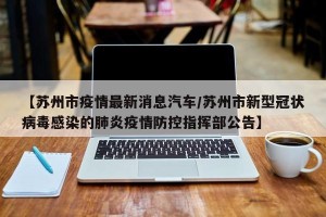 【苏州市疫情最新消息汽车/苏州市新型冠状病毒感染的肺炎疫情防控指挥部公告】