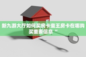 新九游大厅如何买房卡蛮王房卡在哪购买重要信息“