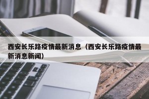 西安长乐路疫情最新消息（西安长乐路疫情最新消息新闻）