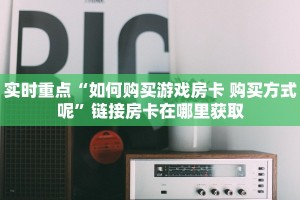 实时重点“如何购买游戏房卡 购买方式呢”链接房卡在哪里获取