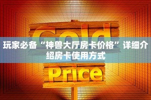 玩家必备“神兽大厅房卡价格”详细介绍房卡使用方式