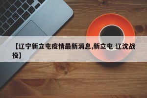 【辽宁新立屯疫情最新消息,新立屯 辽沈战役】