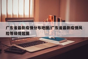广东省最新疫情分布地图/广东省最新疫情风险等级提醒图