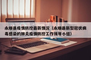 永顺县疫情防控最新情况（永顺县新型冠状病毒感染的肺炎疫情防控工作领导小组）