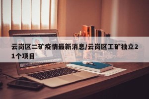 云岗区二矿疫情最新消息/云岗区工矿独立21个项目
