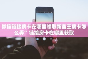 微信链接房卡在哪里领取新蛮王房卡怎么弄”链接房卡在哪里获取