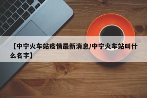 【中宁火车站疫情最新消息/中宁火车站叫什么名字】