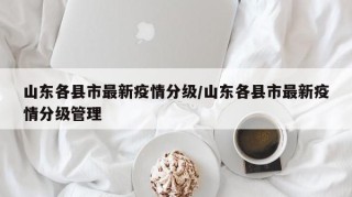 山东各县市最新疫情分级/山东各县市最新疫情分级管理