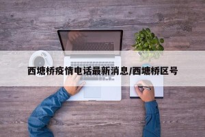 西塘桥疫情电话最新消息/西塘桥区号