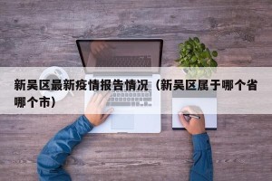 新吴区最新疫情报告情况（新吴区属于哪个省哪个市）