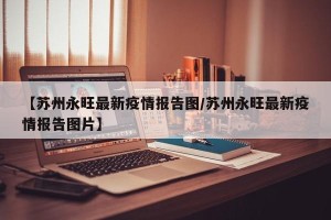 【苏州永旺最新疫情报告图/苏州永旺最新疫情报告图片】