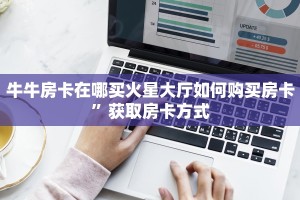牛牛房卡在哪买火星大厅如何购买房卡”获取房卡方式