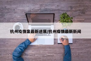 杭州疫情案最新进展/杭州疫情最新新闻
