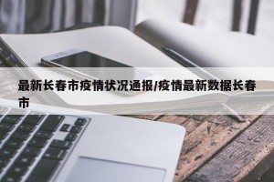 最新长春市疫情状况通报/疫情最新数据长春市