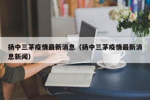 扬中三茅疫情最新消息（扬中三茅疫情最新消息新闻）