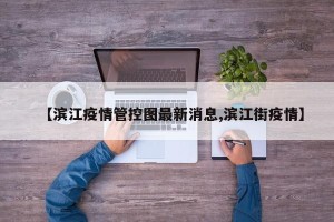 【滨江疫情管控图最新消息,滨江街疫情】