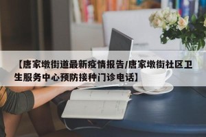 【唐家墩街道最新疫情报告/唐家墩街社区卫生服务中心预防接种门诊电话】