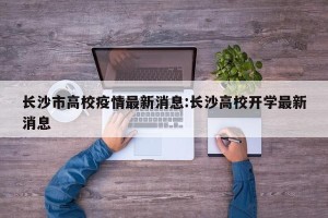 长沙市高校疫情最新消息:长沙高校开学最新消息