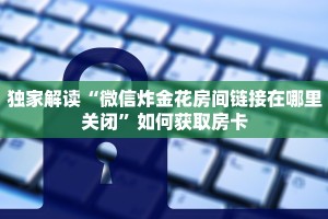 独家解读“微信炸金花房间链接在哪里关闭”如何获取房卡