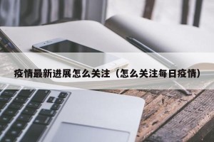 疫情最新进展怎么关注（怎么关注每日疫情）