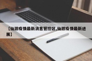 【仙游疫情最新消息管控区,仙游疫情最新进展】