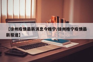 【徐州疫情最新消息今睢宁/徐州睢宁疫情最新报道】