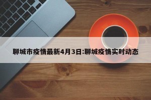 聊城市疫情最新4月3日:聊城疫情实时动态